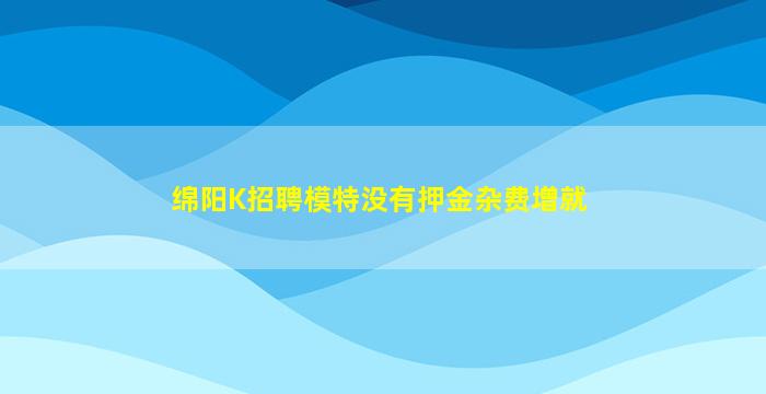 绵阳K招聘模特没有押金杂费增就